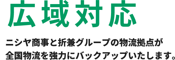 ニシヤ商事と折兼グループの物流拠点が全国物流を強力にバックアップいたします。